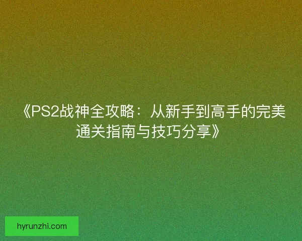 《PS2战神全攻略：从新手到高手的完美通关指南与技巧分享》