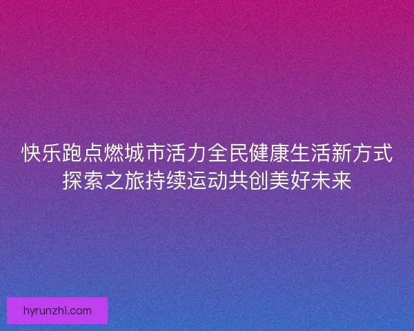 快乐跑点燃城市活力全民健康生活新方式探索之旅持续运动共创美好未来