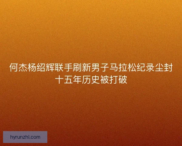 何杰杨绍辉联手刷新男子马拉松纪录尘封十五年历史被打破