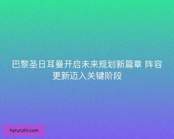 巴黎圣日耳曼开启未来规划新篇章 阵容更新迈入关键阶段