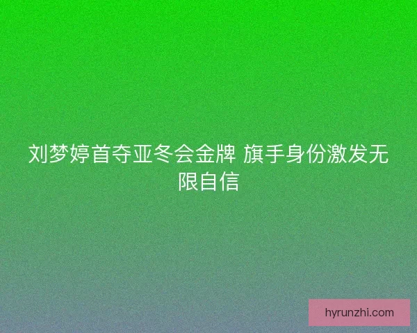刘梦婷首夺亚冬会金牌 旗手身份激发无限自信