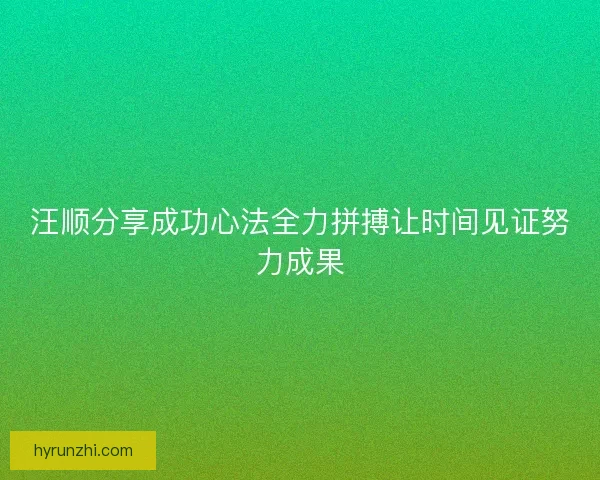 汪顺分享成功心法全力拼搏让时间见证努力成果