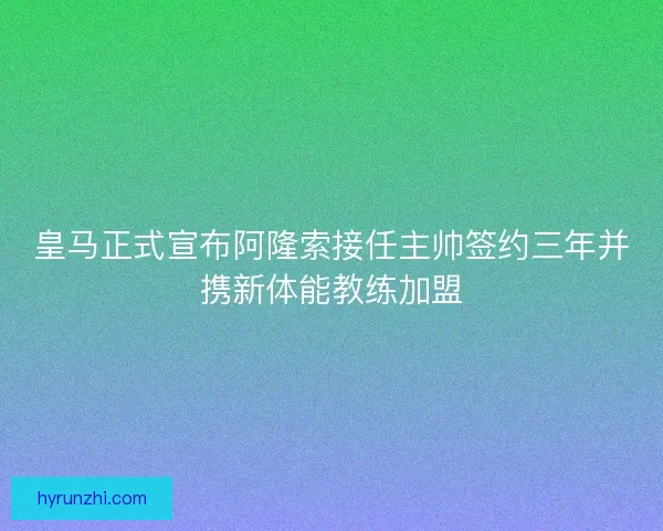 皇马正式宣布阿隆索接任主帅签约三年并携新体能教练加盟