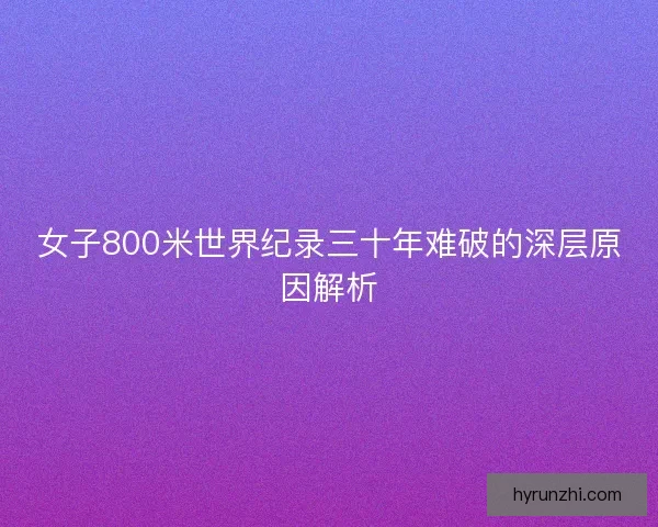 女子800米世界纪录三十年难破的深层原因解析