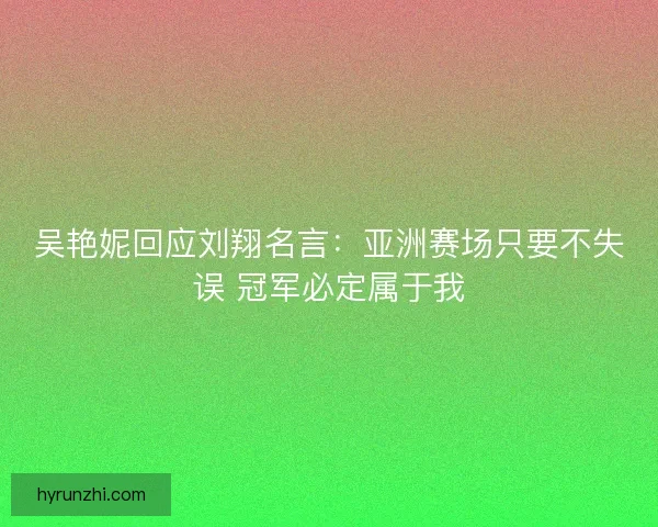 吴艳妮回应刘翔名言：亚洲赛场只要不失误 冠军必定属于我