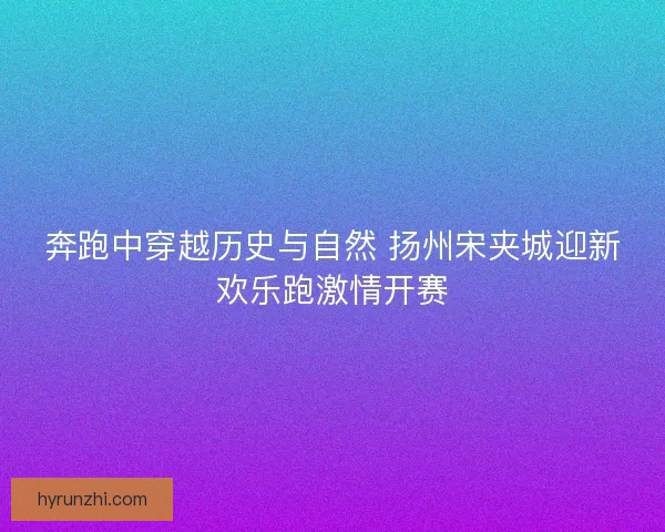 奔跑中穿越历史与自然 扬州宋夹城迎新欢乐跑激情开赛