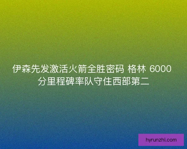 伊森先发激活火箭全胜密码 格林 6000 分里程碑率队守住西部第二