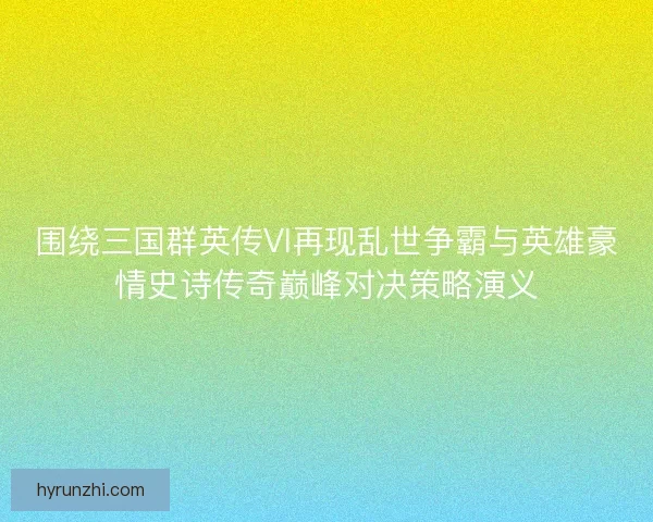 围绕三国群英传VI再现乱世争霸与英雄豪情史诗传奇巅峰对决策略演义