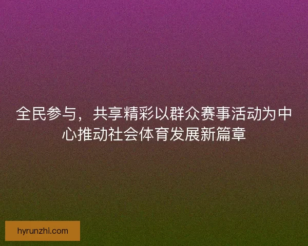 全民参与，共享精彩以群众赛事活动为中心推动社会体育发展新篇章