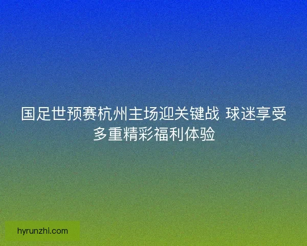 国足世预赛杭州主场迎关键战 球迷享受多重精彩福利体验