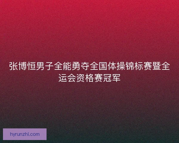 张博恒男子全能勇夺全国体操锦标赛暨全运会资格赛冠军