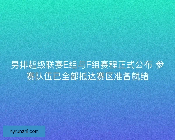男排超级联赛E组与F组赛程正式公布 参赛队伍已全部抵达赛区准备就绪