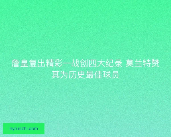 詹皇复出精彩一战创四大纪录 莫兰特赞其为历史最佳球员