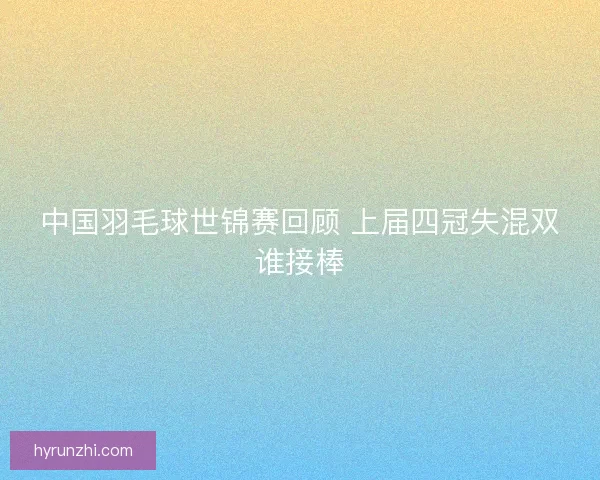 中国羽毛球世锦赛回顾 上届四冠失混双谁接棒